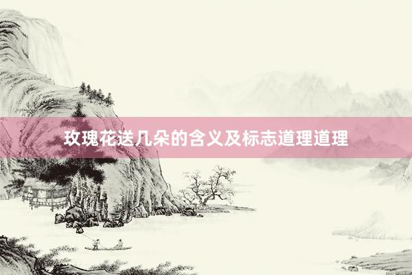 玫瑰花送几朵的含义及标志道理道理