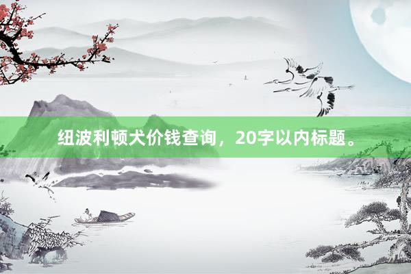 纽波利顿犬价钱查询，20字以内标题。